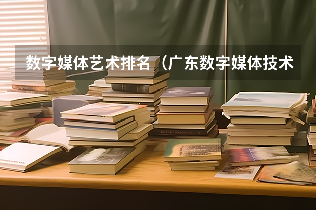 数字媒体艺术排名（广东数字媒体技术专业大学排名）