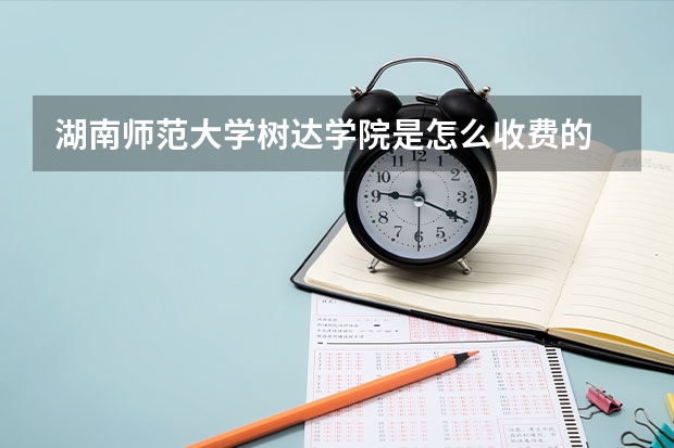 湖南师范大学树达学院是怎么收费的