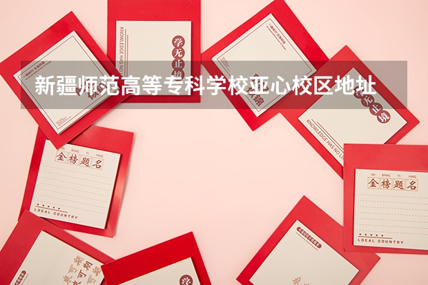 新疆师范高等专科学校亚心校区地址 新疆师范高等专科学校宿舍条件