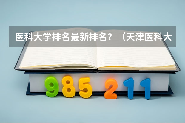医科大学排名最新排名？（天津医科大学排名全国第几）
