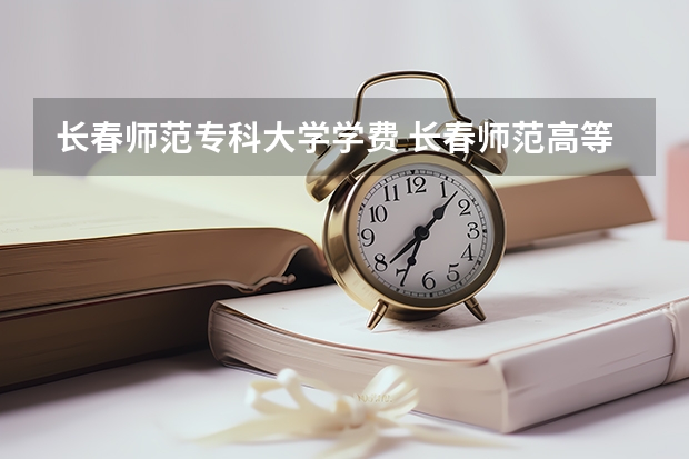 长春师范专科大学学费 长春师范高等专科学校分数线