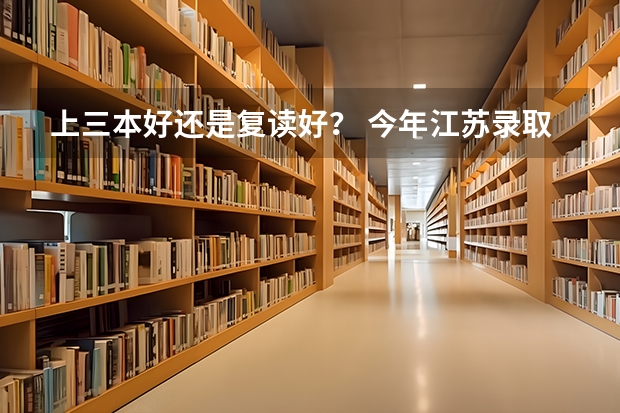 上三本好还是复读好？ 今年江苏录取民办三本是上还是复读?