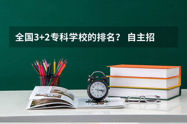 全国3+2专科学校的排名？ 自主招生备考：看完这篇，助你拿下自主招生名额！