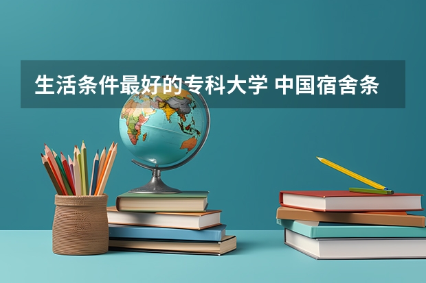 生活条件最好的专科大学 中国宿舍条件好的专科大学