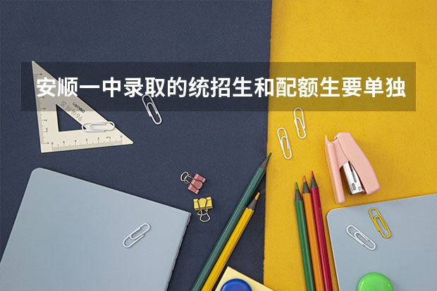 安顺一中录取的统招生和配额生要单独分开上课吗