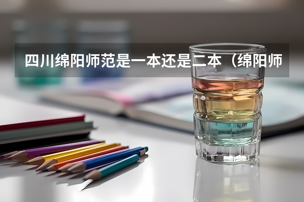 四川绵阳师范是一本还是二本（绵阳师范学院是一本还是二本）