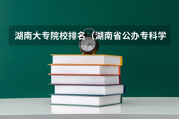 湖南大专院校排名（湖南省公办专科学校排名榜）