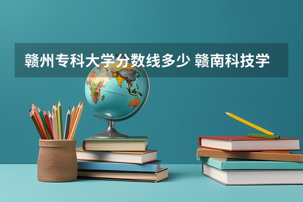 赣州专科大学分数线多少 赣南科技学院专科分数线
