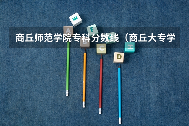 商丘师范学院专科分数线（商丘大专学校排名）