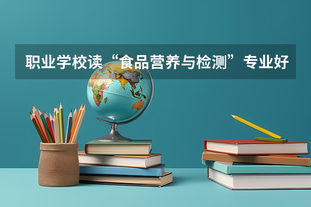 职业学校读“食品营养与检测”专业好吗？