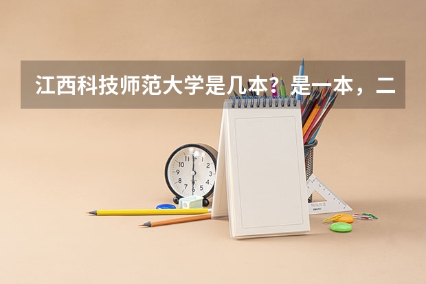江西科技师范大学是几本?是一本,二本还是三本(好点的三本院校名单好点的三本院校)
