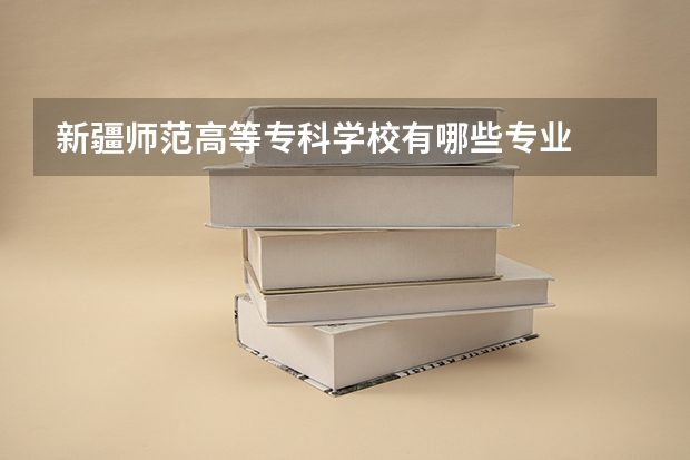 新疆师范高等专科学校有哪些专业