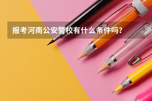 报考河南公安警校有什么条件吗？