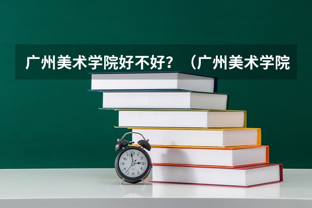 广州美术学院好不好？（广州美术学院 大专）