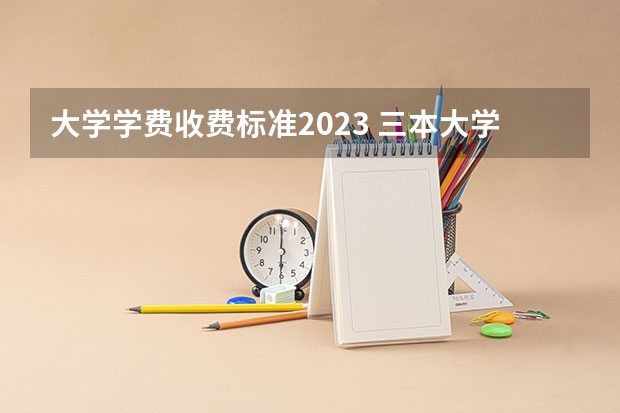 大学学费收费标准2023 三本大学学费