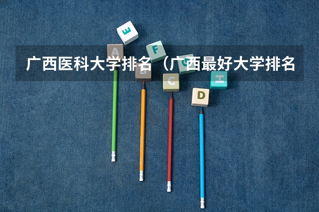 广西医科大学排名（广西最好大学排名表）