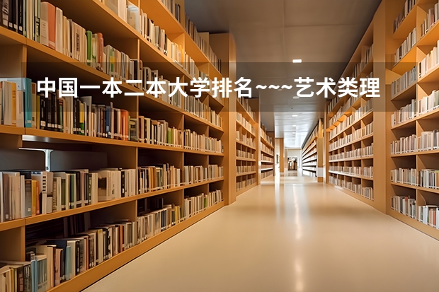 中国一本二本大学排名~~~艺术类理科类文科类~~（中国艺术类大学排名前十名？）