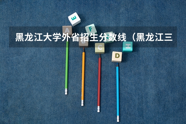 黑龙江大学外省招生分数线（黑龙江三本大学排名及分数线）