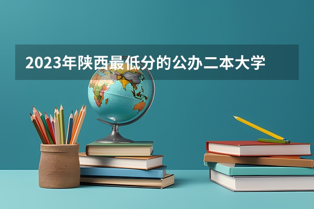 2023年陕西最低分的公办二本大学名单（陕西省二本大学排名及分数线）