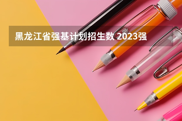 黑龙江省强基计划招生数 2023强基计划报名人数