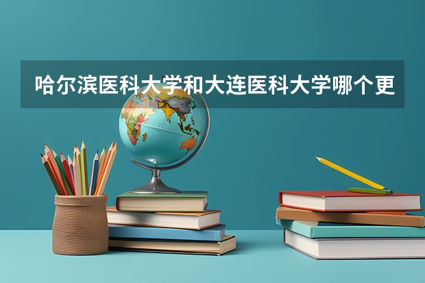 哈尔滨医科大学和大连医科大学哪个更好？？