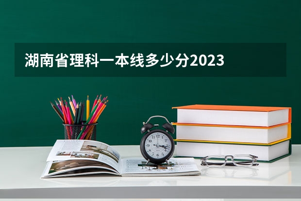 湖南省理科一本线多少分2023