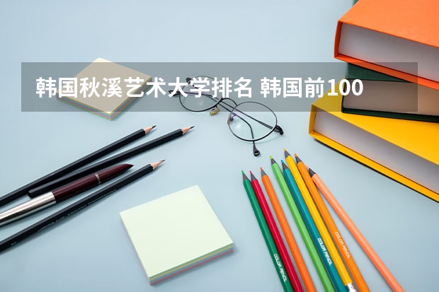 韩国秋溪艺术大学排名 韩国前100名大学排名