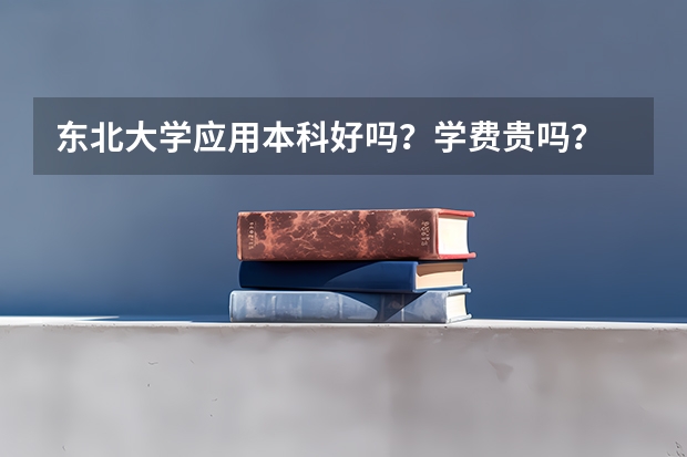 东北大学应用本科好吗？学费贵吗？