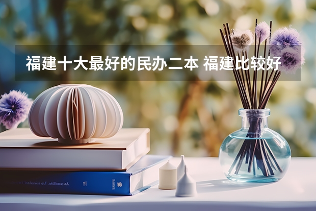 福建十大最好的民办二本 福建比较好的民办大学