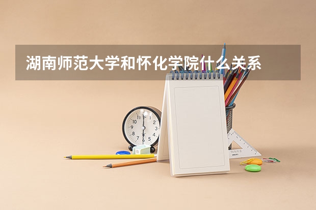 湖南师范大学和怀化学院什么关系