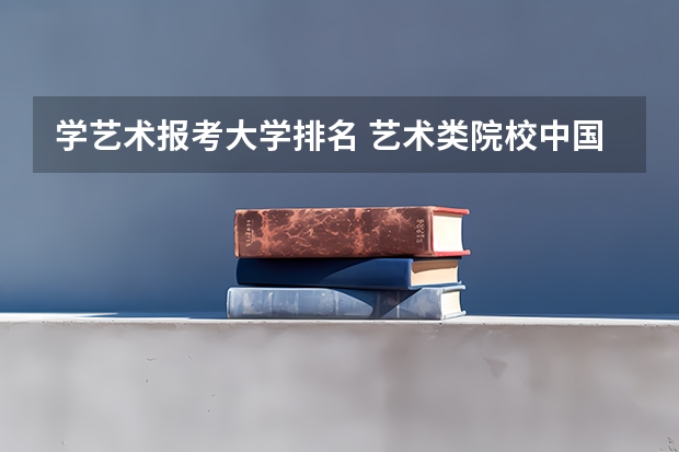 学艺术报考大学排名 艺术类院校中国排名