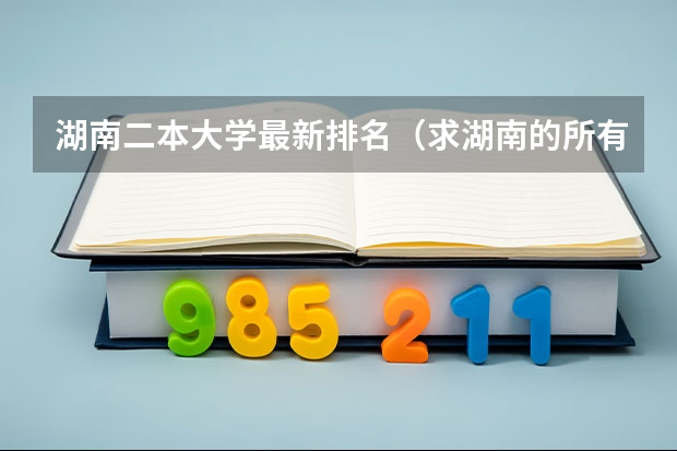 湖南二本大学最新排名（求湖南的所有大学名单及排名，谢谢！）