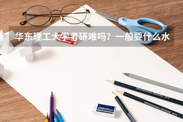 华东理工大学考研难吗？一般要什么水平才可以进入？
