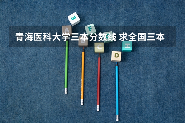 青海医科大学三本分数线 求全国三本院校分数线