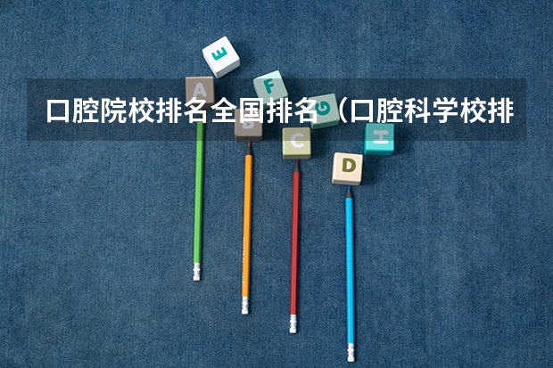 口腔院校排名全国排名（口腔科学校排名）