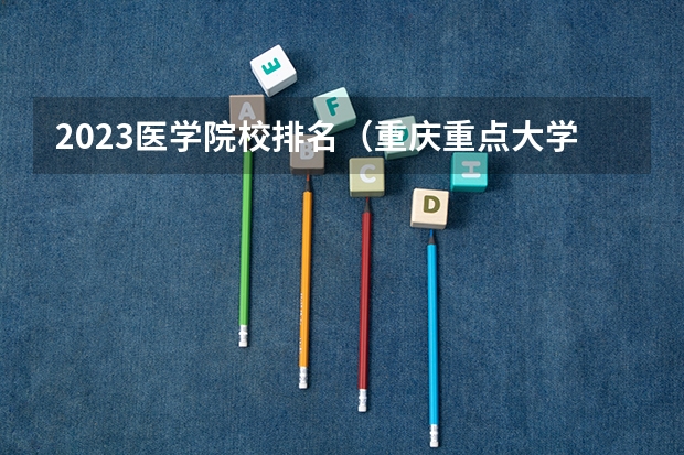 2023医学院校排名（重庆重点大学排名）