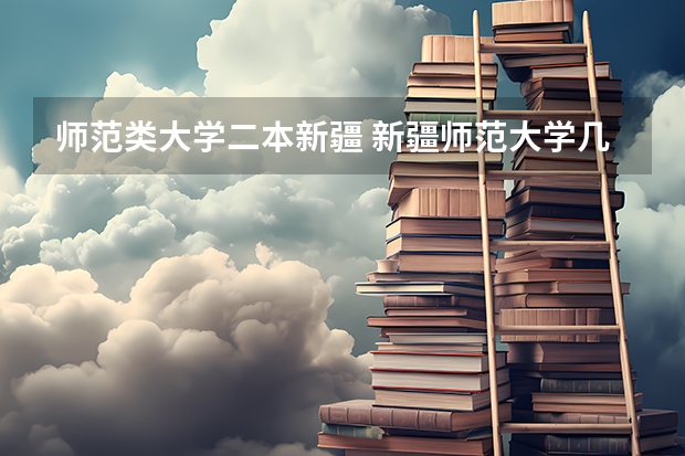 师范类大学二本新疆 新疆师范大学几本