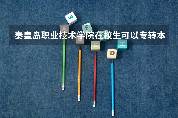 秦皇岛职业技术学院在校生可以专转本吗