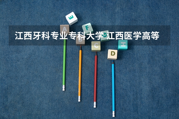 江西牙科专业专科大学 江西医学高等专科学校3+2口腔中专在哪读