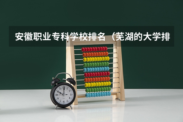 安徽职业专科学校排名（芜湖的大学排名一览表）
