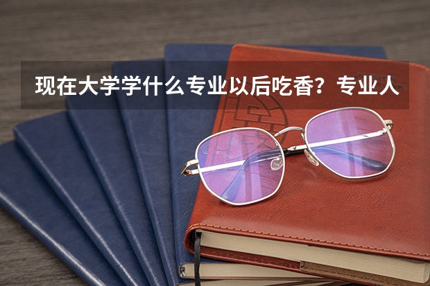 现在大学学什么专业以后吃香？专业人士答。