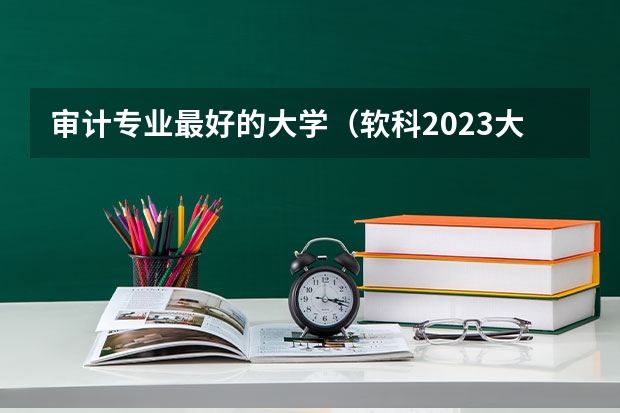 审计专业最好的大学(软科2023大学排行榜完整版)