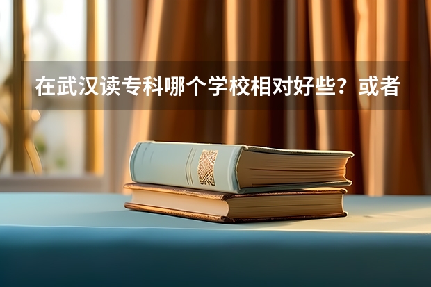 在武汉读专科哪个学校相对好些？或者专本连读的有哪个学校？