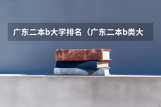 广东二本b大学排名（广东二本b类大学排名） 广东本科院校排名一览表