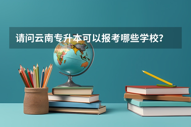请问云南专升本可以报考哪些学校？