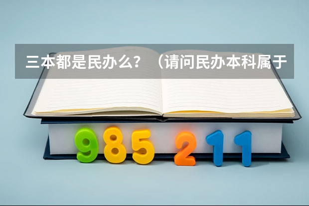 三本都是民办么？（请问民办本科属于几本？）