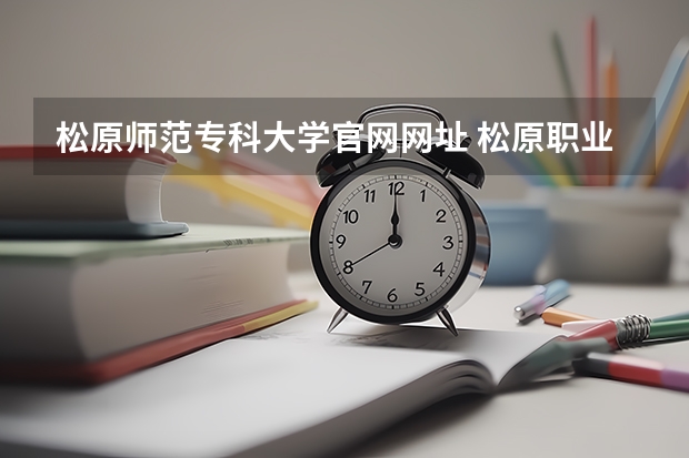 松原师范专科大学官网网址 松原职业技术学院邮编 附地址和介绍
