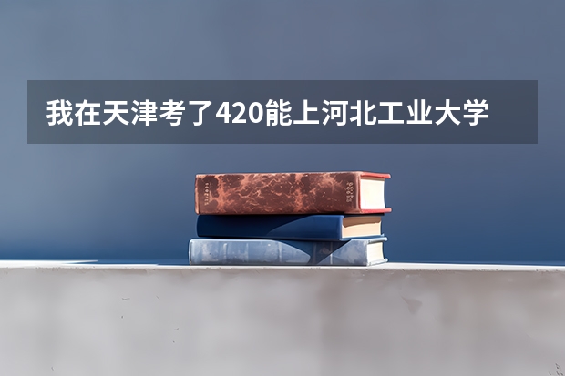 我在天津考了420能上河北工业大学的三本吗 ?几率有多大?