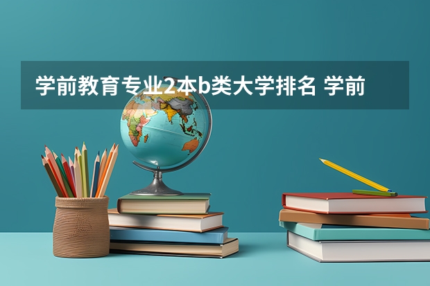 学前教育专业2本b类大学排名 学前教育专科学校排名 学前教育专业大学排名