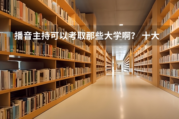 播音主持可以考取那些大学啊？ 十大播音主持专业院校